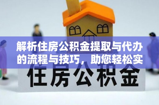 河南解析住房公积金提取与代办的流程与技巧，助您轻松实现资金流动