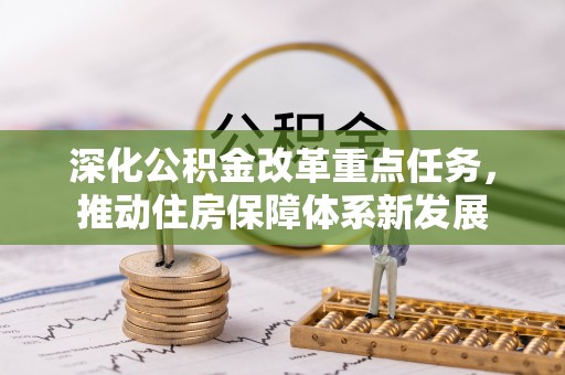 河南深化公积金改革重点任务，推动住房保障体系新发展