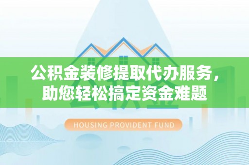 河南公积金装修提取代办服务，助您轻松搞定资金难题