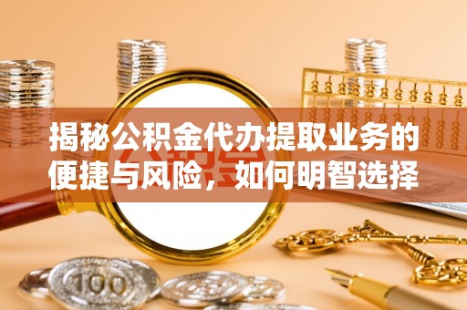 河南揭秘公积金代办提取业务的便捷与风险，如何明智选择？