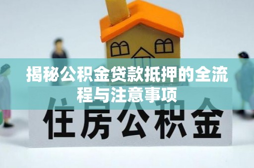 河南揭秘公积金贷款抵押的全流程与注意事项