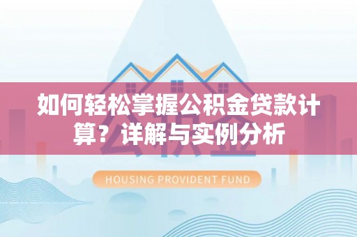 河南如何轻松掌握公积金贷款计算？详解与实例分析