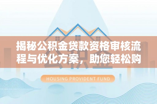 河南揭秘公积金贷款资格审核流程与优化方案，助您轻松购房