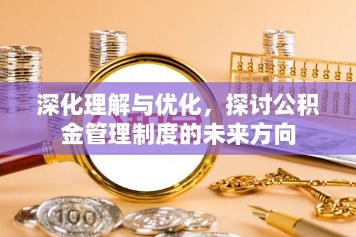河南深化理解与优化，探讨公积金管理制度的未来方向