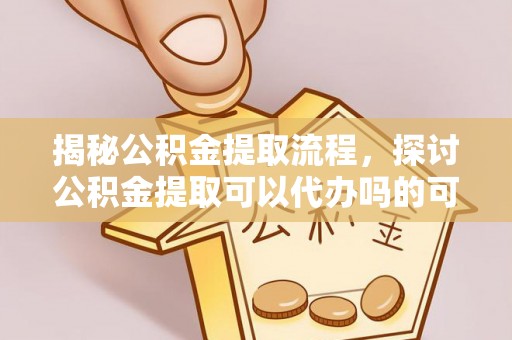 河南揭秘公积金提取流程，探讨公积金提取可以代办吗的可行性与注意事项