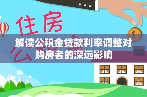 河南解读公积金贷款利率调整对购房者的深远影响