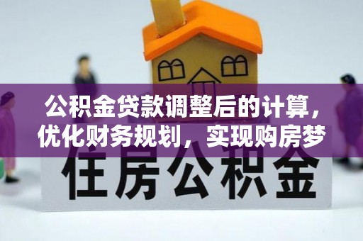河南公积金贷款调整后的计算，优化财务规划，实现购房梦想