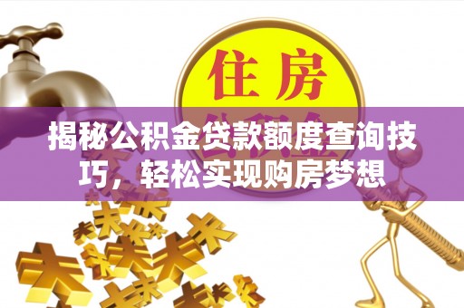 河南揭秘公积金贷款额度查询技巧，轻松实现购房梦想
