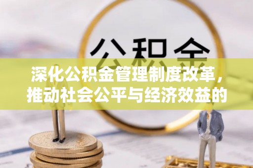 河南深化公积金管理制度改革，推动社会公平与经济效益的双赢