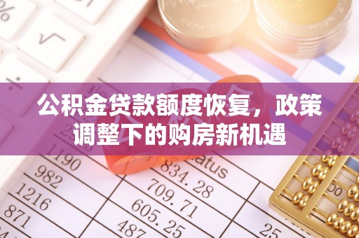 河南公积金贷款额度恢复，政策调整下的购房新机遇