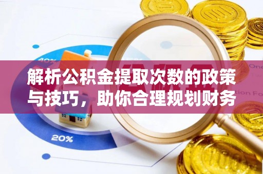 河南解析公积金提取次数的政策与技巧，助你合理规划财务未来
