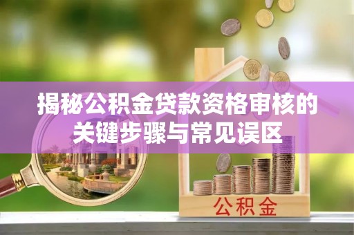 河南揭秘公积金贷款资格审核的关键步骤与常见误区