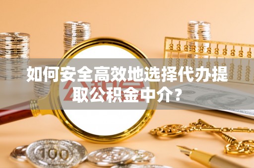 河南如何安全高效地选择代办提取公积金中介？