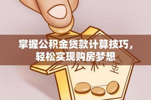 河南掌握公积金贷款计算技巧，轻松实现购房梦想