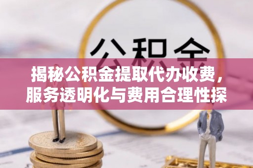 河南揭秘公积金提取代办收费，服务透明化与费用合理性探讨