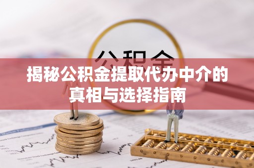 河南揭秘公积金提取代办中介的真相与选择指南