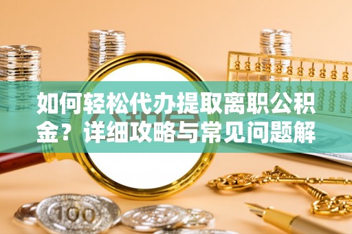 河南如何轻松代办提取离职公积金？详细攻略与常见问题解析