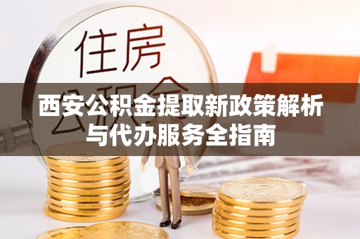 河南西安公积金提取新政策解析与代办服务全指南