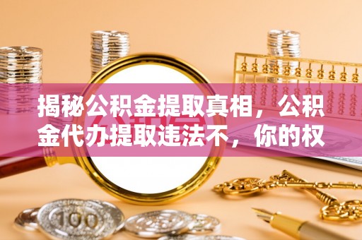 河南揭秘公积金提取真相，公积金代办提取违法不，你的权益如何保障？