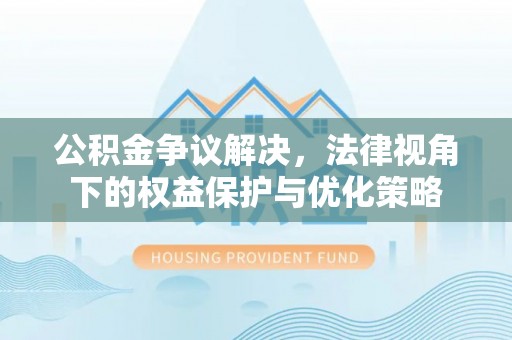 河南公积金争议解决，法律视角下的权益保护与优化策略