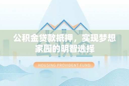 河南公积金贷款抵押，实现梦想家园的明智选择