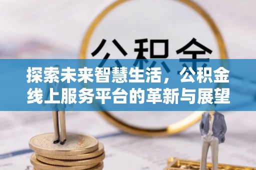 河南探索未来智慧生活，公积金线上服务平台的革新与展望