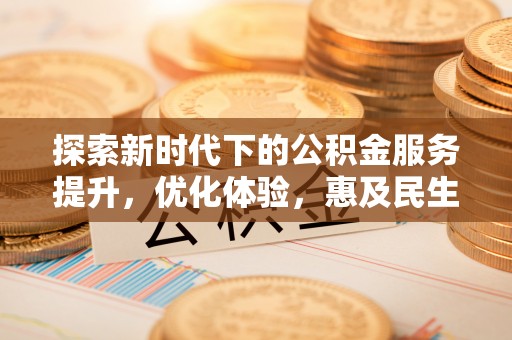 河南探索新时代下的公积金服务提升，优化体验，惠及民生
