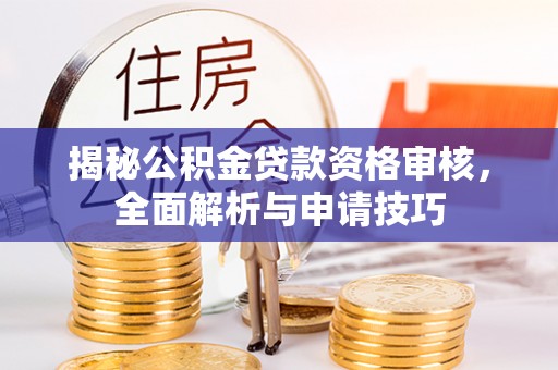 河南揭秘公积金贷款资格审核，全面解析与申请技巧
