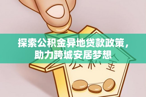 河南探索公积金异地贷款政策，助力跨城安居梦想