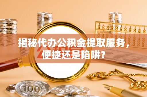 河南揭秘代办公积金提取服务，便捷还是陷阱？
