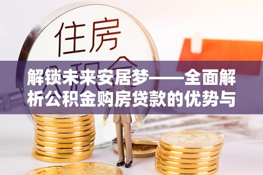 河南解锁未来安居梦——全面解析公积金购房贷款的优势与策略
