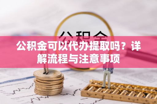 河南公积金可以代办提取吗？详解流程与注意事项