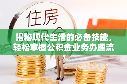 河南揭秘现代生活的必备技能，轻松掌握公积金业务办理流程