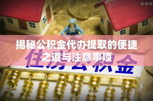 河南揭秘公积金代办提取的便捷之道与注意事项