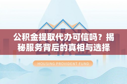河南公积金提取代办可信吗？揭秘服务背后的真相与选择