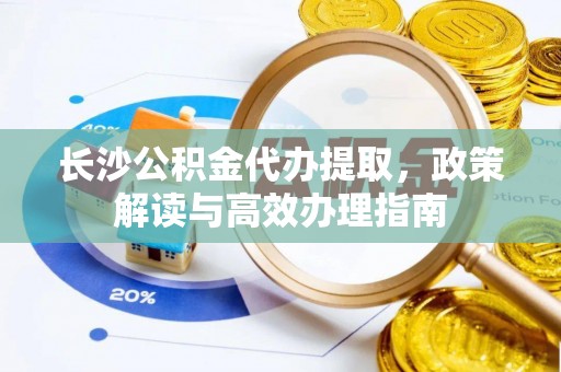 河南长沙公积金代办提取，政策解读与高效办理指南