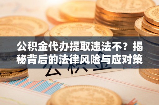 河南公积金代办提取违法不？揭秘背后的法律风险与应对策略