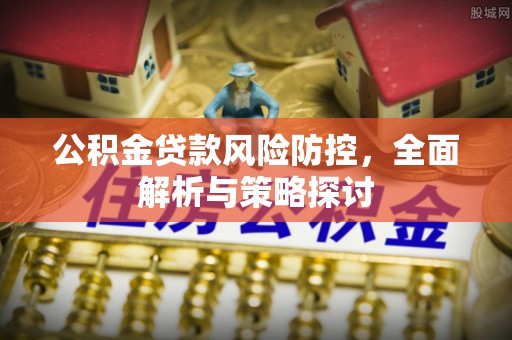 河南公积金贷款风险防控，全面解析与策略探讨