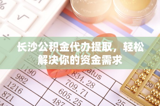 河南长沙公积金代办提取，轻松解决你的资金需求