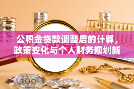 河南公积金贷款调整后的计算，政策变化与个人财务规划新思路