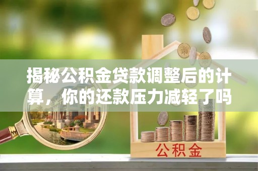 河南揭秘公积金贷款调整后的计算，你的还款压力减轻了吗？