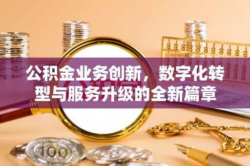 河南公积金业务创新，数字化转型与服务升级的全新篇章