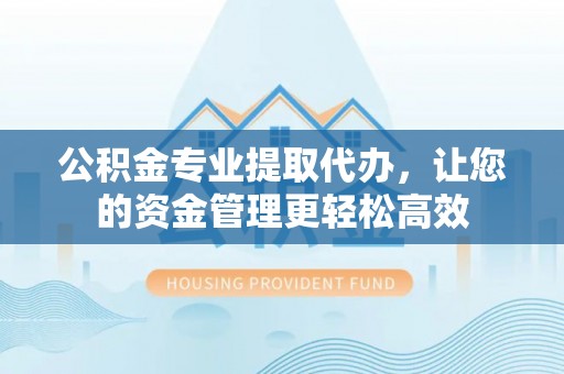 河南公积金专业提取代办，让您的资金管理更轻松高效