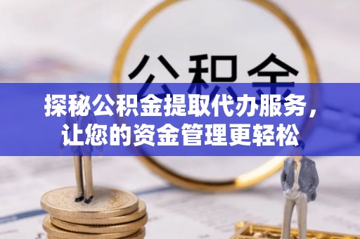 河南探秘公积金提取代办服务，让您的资金管理更轻松