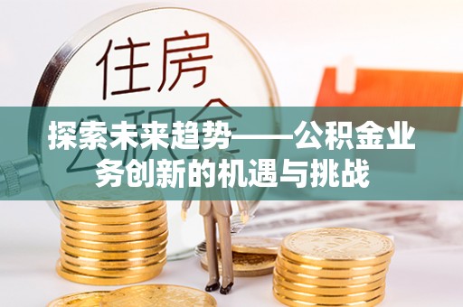 河南探索未来趋势——公积金业务创新的机遇与挑战