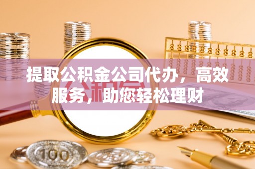 河南提取公积金公司代办，高效服务，助您轻松理财