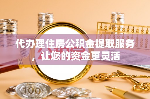 河南代办理住房公积金提取服务，让您的资金更灵活