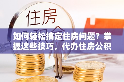 河南如何轻松搞定住房问题？掌握这些技巧，代办住房公积金提取不再难