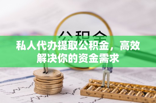 河南私人代办提取公积金，高效解决你的资金需求