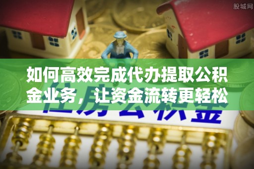 河南如何高效完成代办提取公积金业务，让资金流转更轻松